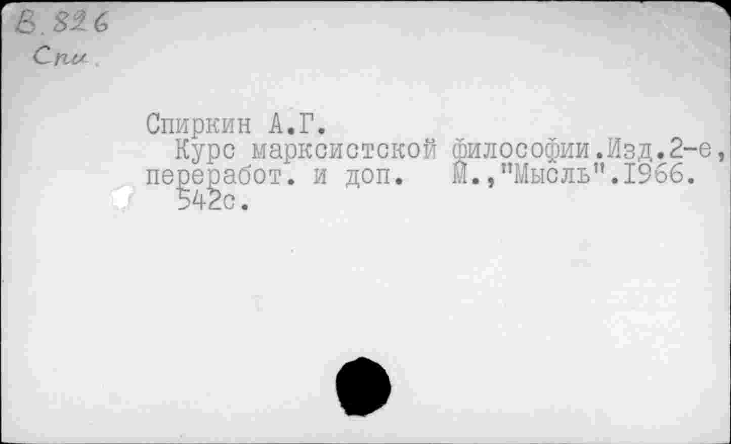 ﻿В . 82 6
Сгш
Спиркин А.Г.
Курс марксистской философии.Изд.2-е переработ. и доп. М.,"Мысль”.1966.
542с.